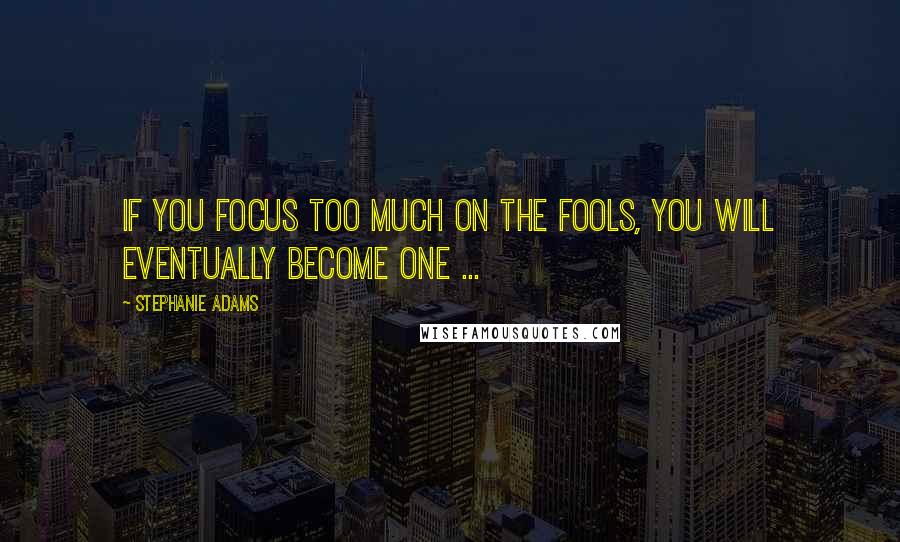 Stephanie Adams Quotes: If you focus too much on the fools, you will eventually become one ...