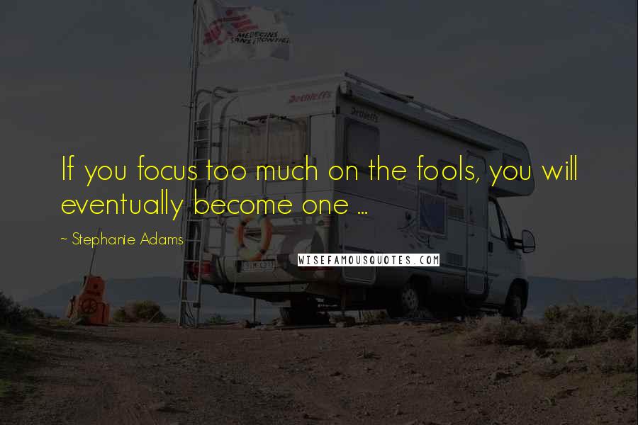 Stephanie Adams Quotes: If you focus too much on the fools, you will eventually become one ...