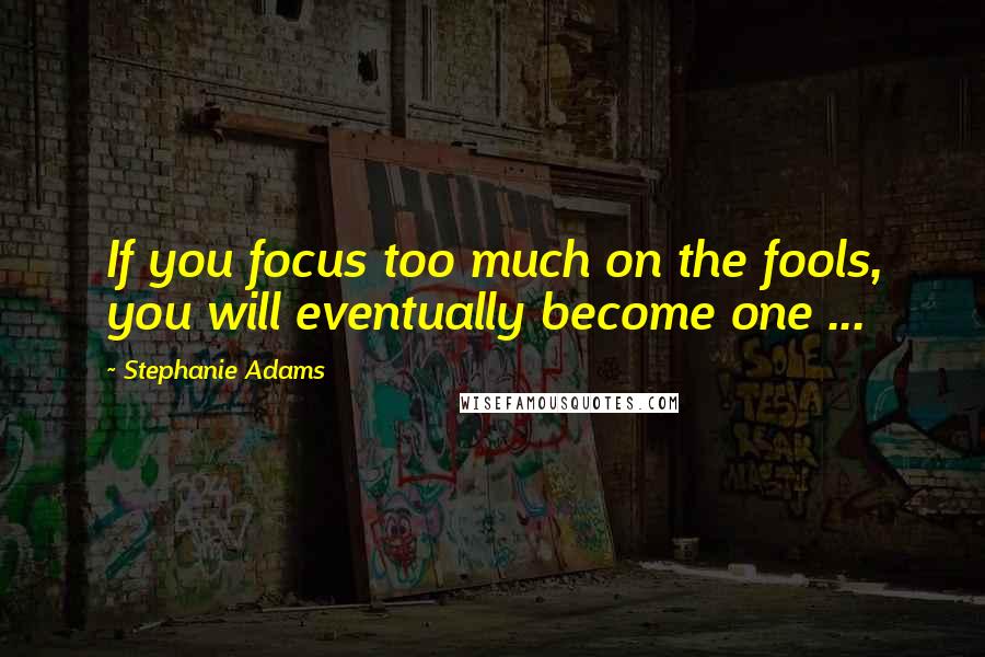 Stephanie Adams Quotes: If you focus too much on the fools, you will eventually become one ...