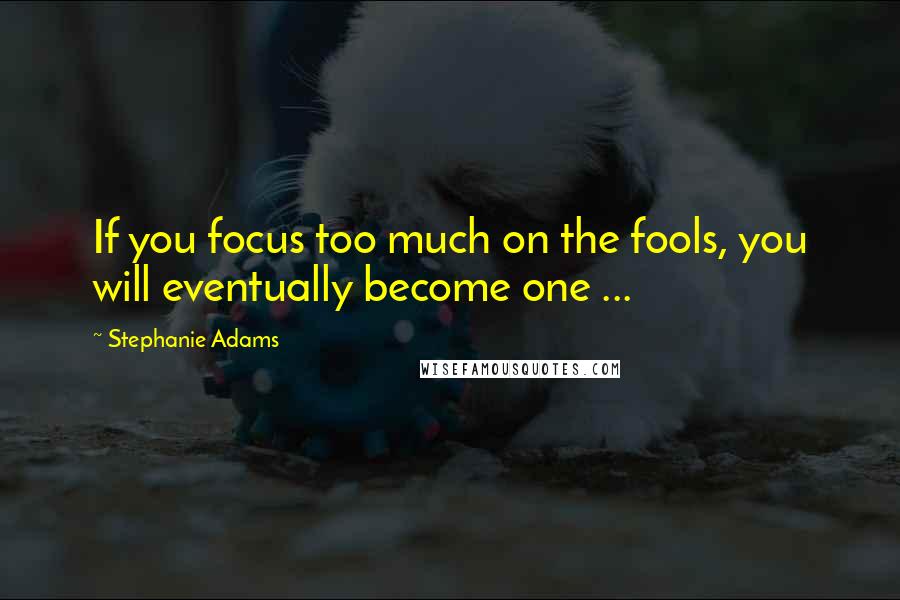 Stephanie Adams Quotes: If you focus too much on the fools, you will eventually become one ...