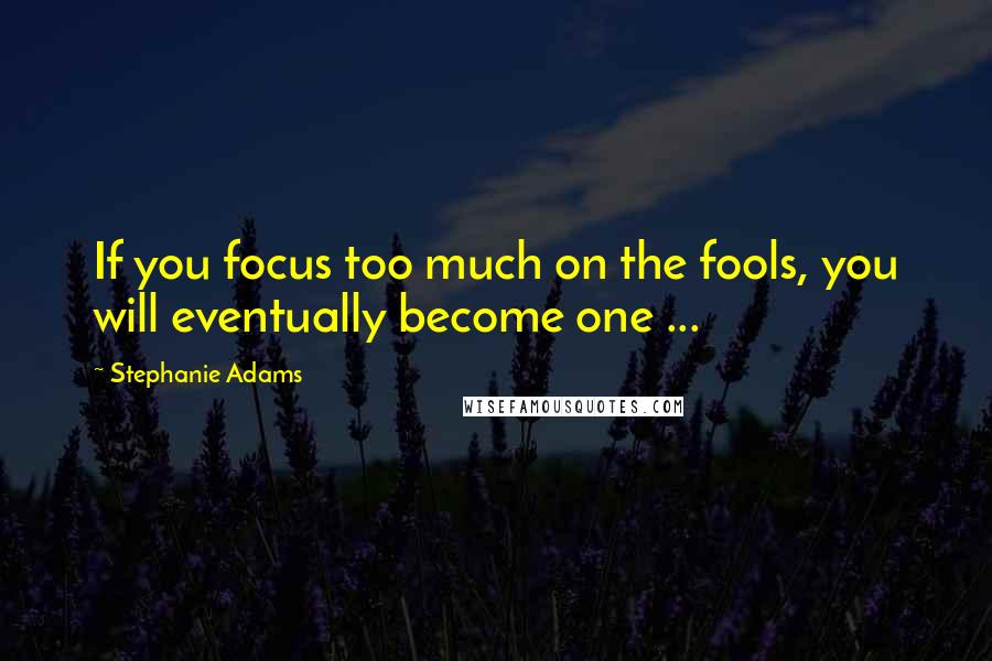 Stephanie Adams Quotes: If you focus too much on the fools, you will eventually become one ...