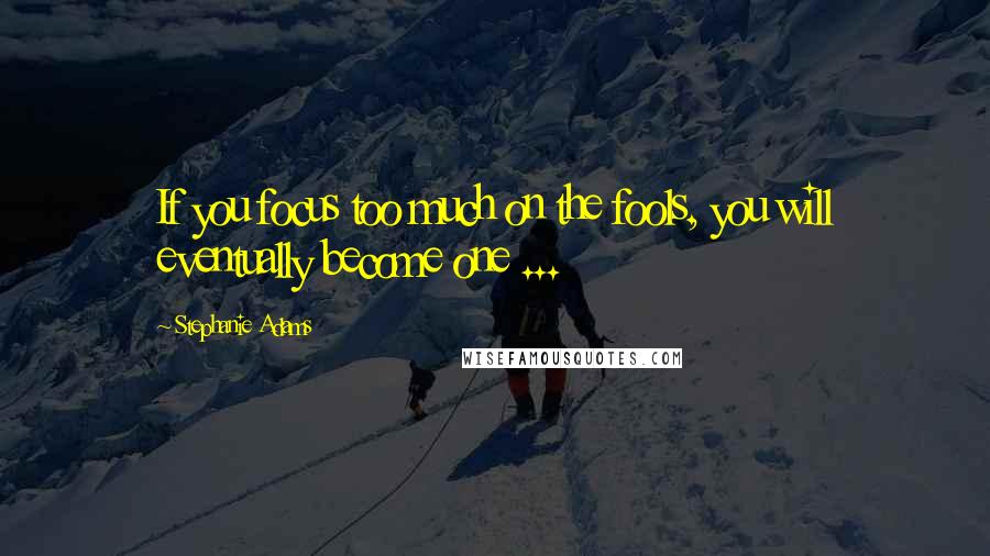 Stephanie Adams Quotes: If you focus too much on the fools, you will eventually become one ...