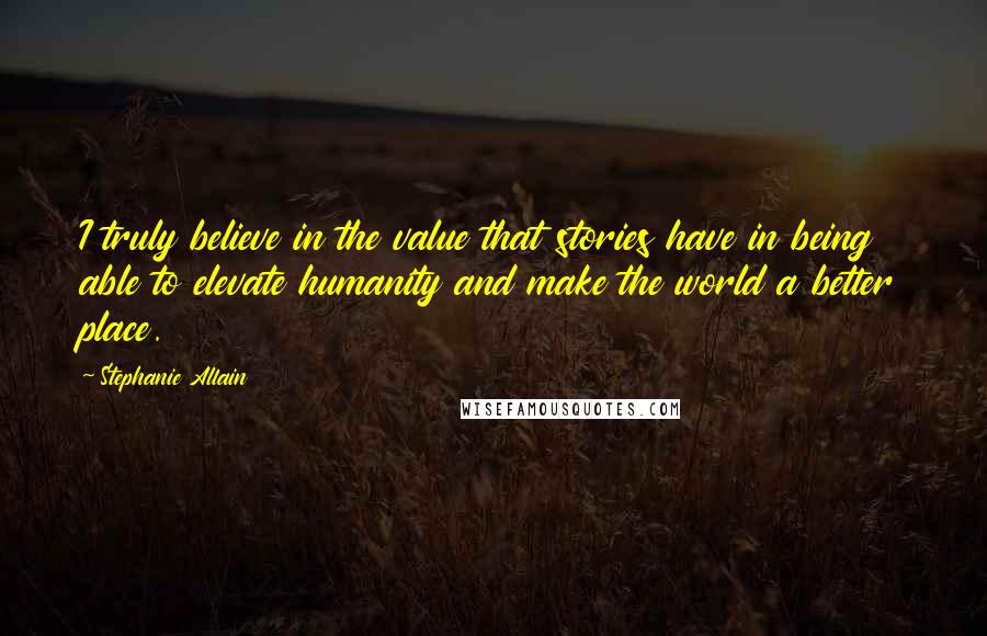 Stephanie Allain Quotes: I truly believe in the value that stories have in being able to elevate humanity and make the world a better place.