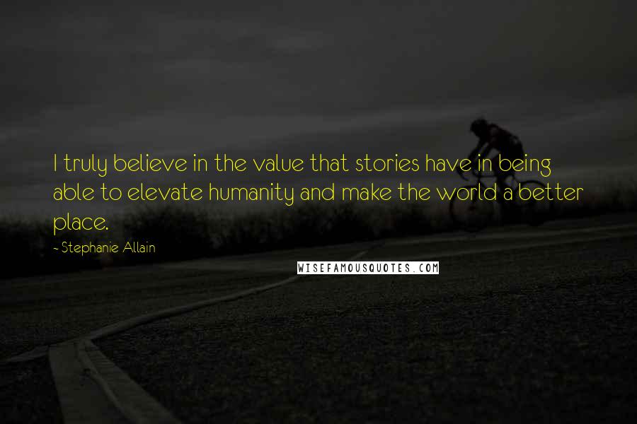 Stephanie Allain Quotes: I truly believe in the value that stories have in being able to elevate humanity and make the world a better place.