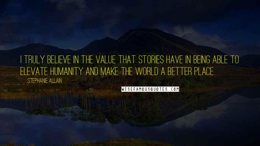 Stephanie Allain Quotes: I truly believe in the value that stories have in being able to elevate humanity and make the world a better place.