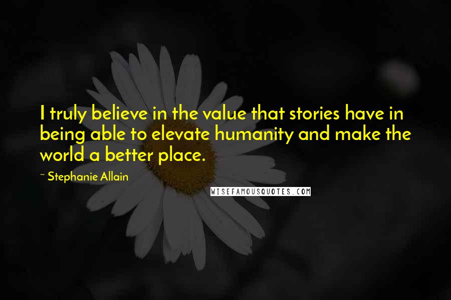 Stephanie Allain Quotes: I truly believe in the value that stories have in being able to elevate humanity and make the world a better place.