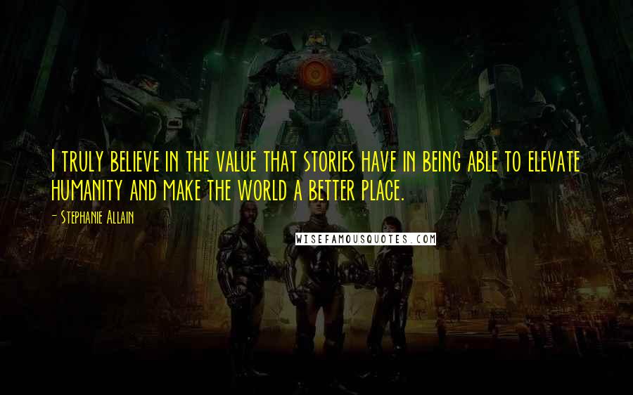 Stephanie Allain Quotes: I truly believe in the value that stories have in being able to elevate humanity and make the world a better place.