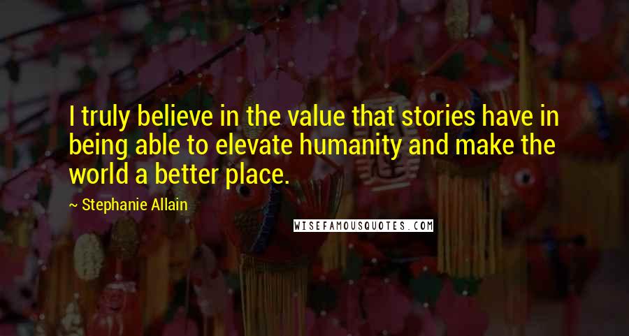 Stephanie Allain Quotes: I truly believe in the value that stories have in being able to elevate humanity and make the world a better place.