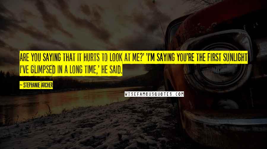 Stephanie Archer Quotes: Are you saying that it hurts to look at me?' 'I'm saying you're the first sunlight I've glimpsed in a long time,' he said.