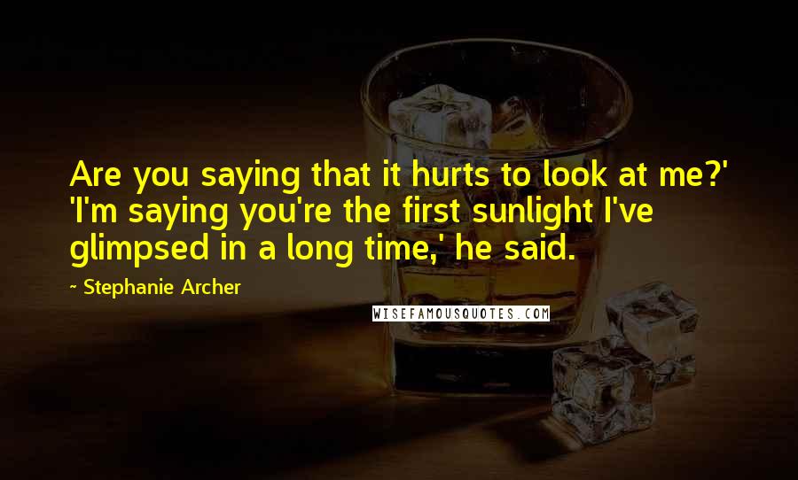 Stephanie Archer Quotes: Are you saying that it hurts to look at me?' 'I'm saying you're the first sunlight I've glimpsed in a long time,' he said.