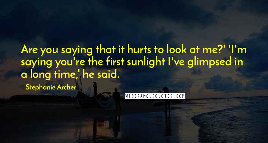 Stephanie Archer Quotes: Are you saying that it hurts to look at me?' 'I'm saying you're the first sunlight I've glimpsed in a long time,' he said.