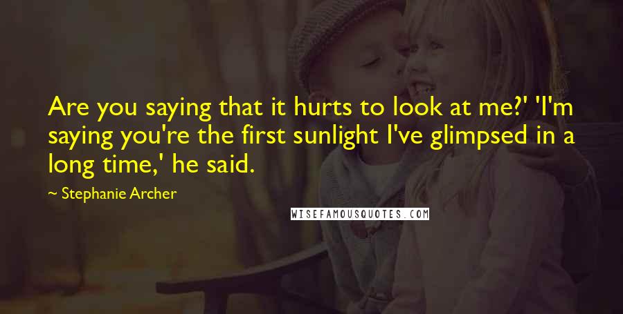 Stephanie Archer Quotes: Are you saying that it hurts to look at me?' 'I'm saying you're the first sunlight I've glimpsed in a long time,' he said.
