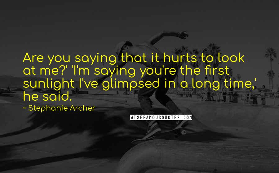 Stephanie Archer Quotes: Are you saying that it hurts to look at me?' 'I'm saying you're the first sunlight I've glimpsed in a long time,' he said.