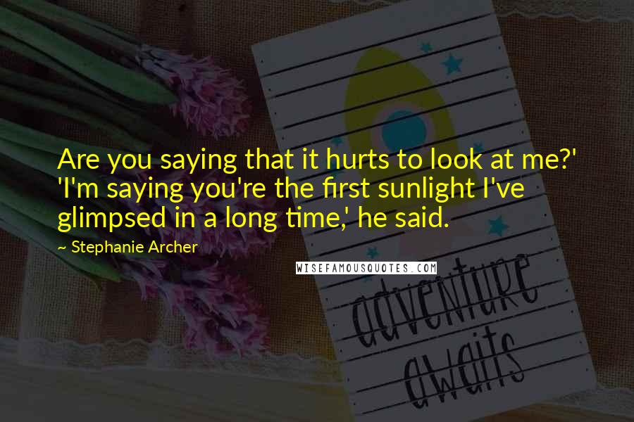 Stephanie Archer Quotes: Are you saying that it hurts to look at me?' 'I'm saying you're the first sunlight I've glimpsed in a long time,' he said.