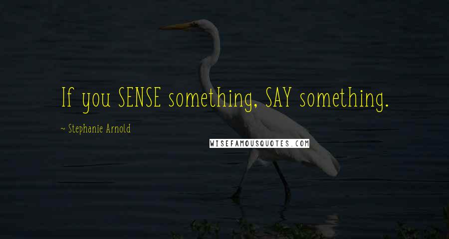 Stephanie Arnold Quotes: If you SENSE something, SAY something.