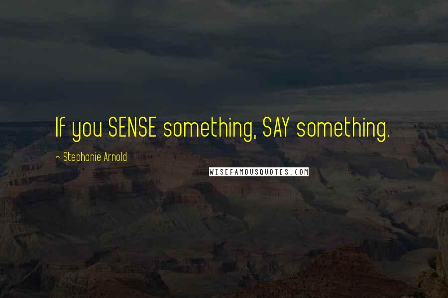 Stephanie Arnold Quotes: If you SENSE something, SAY something.