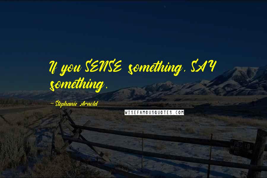 Stephanie Arnold Quotes: If you SENSE something, SAY something.