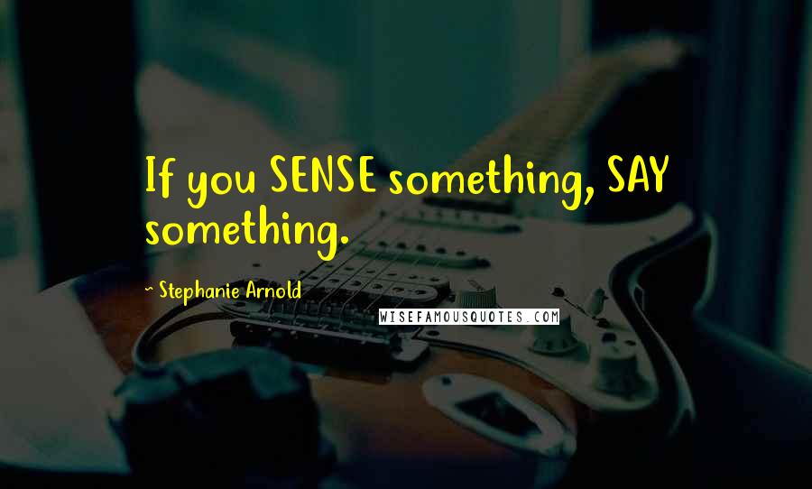 Stephanie Arnold Quotes: If you SENSE something, SAY something.