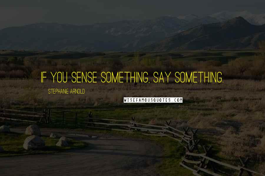 Stephanie Arnold Quotes: If you SENSE something, SAY something.