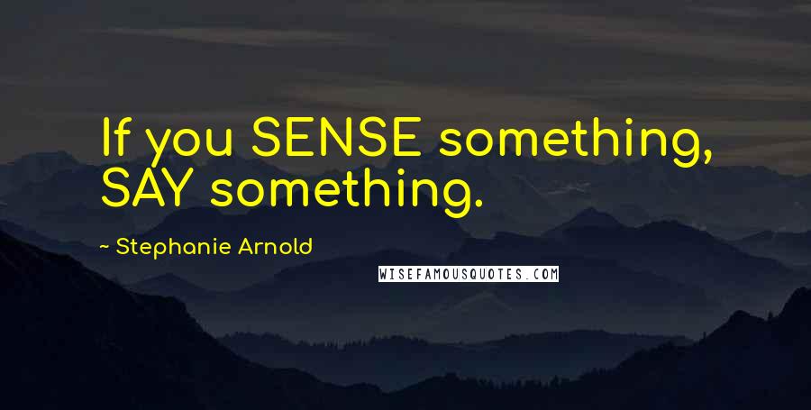 Stephanie Arnold Quotes: If you SENSE something, SAY something.