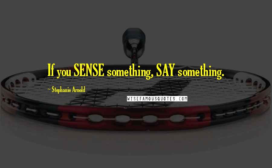 Stephanie Arnold Quotes: If you SENSE something, SAY something.