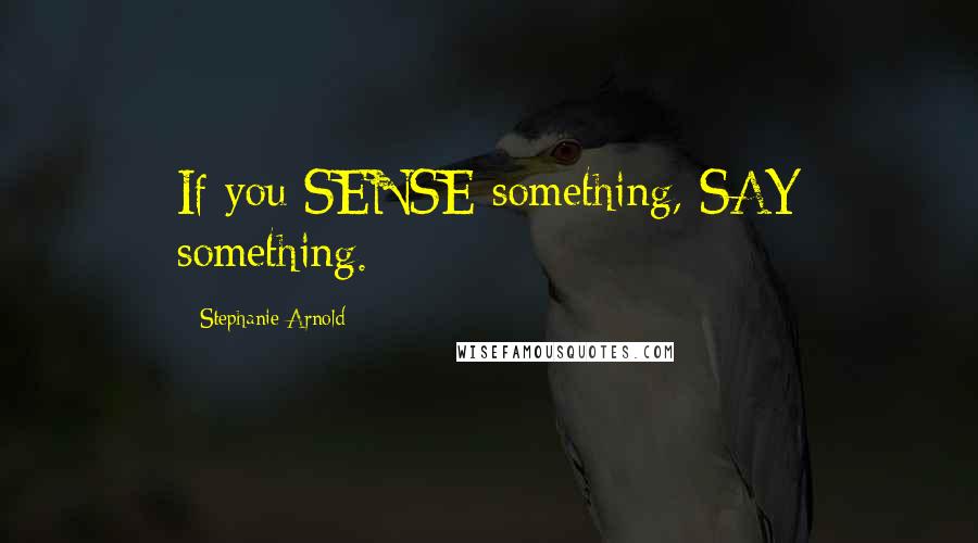 Stephanie Arnold Quotes: If you SENSE something, SAY something.