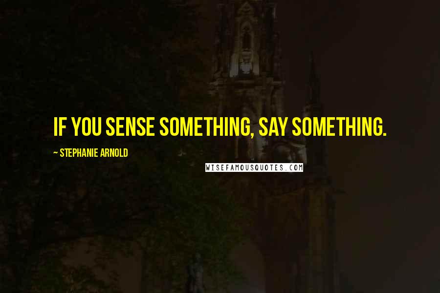 Stephanie Arnold Quotes: If you SENSE something, SAY something.