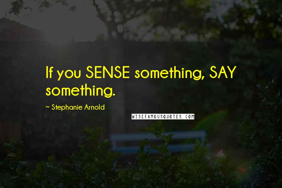 Stephanie Arnold Quotes: If you SENSE something, SAY something.