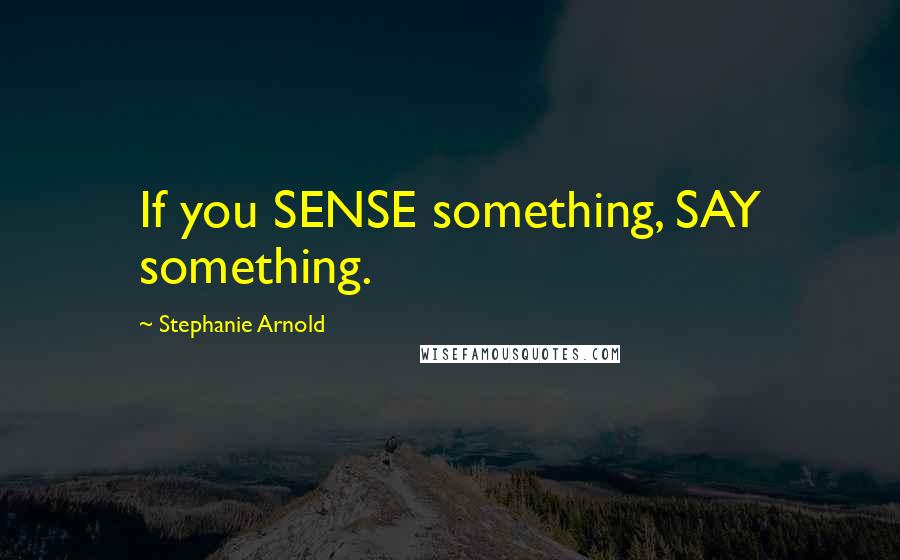 Stephanie Arnold Quotes: If you SENSE something, SAY something.