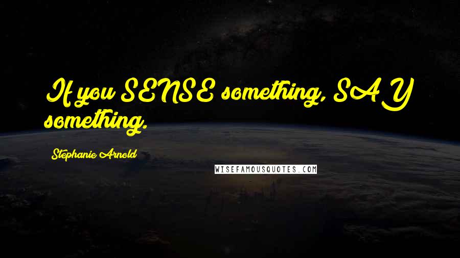 Stephanie Arnold Quotes: If you SENSE something, SAY something.