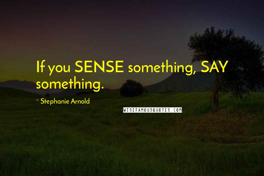 Stephanie Arnold Quotes: If you SENSE something, SAY something.