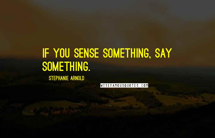 Stephanie Arnold Quotes: If you SENSE something, SAY something.