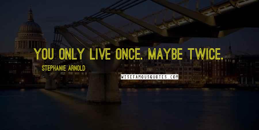 Stephanie Arnold Quotes: You only live once. Maybe twice.