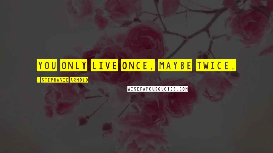 Stephanie Arnold Quotes: You only live once. Maybe twice.