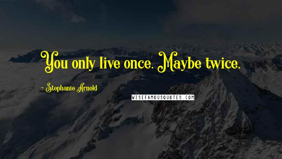 Stephanie Arnold Quotes: You only live once. Maybe twice.