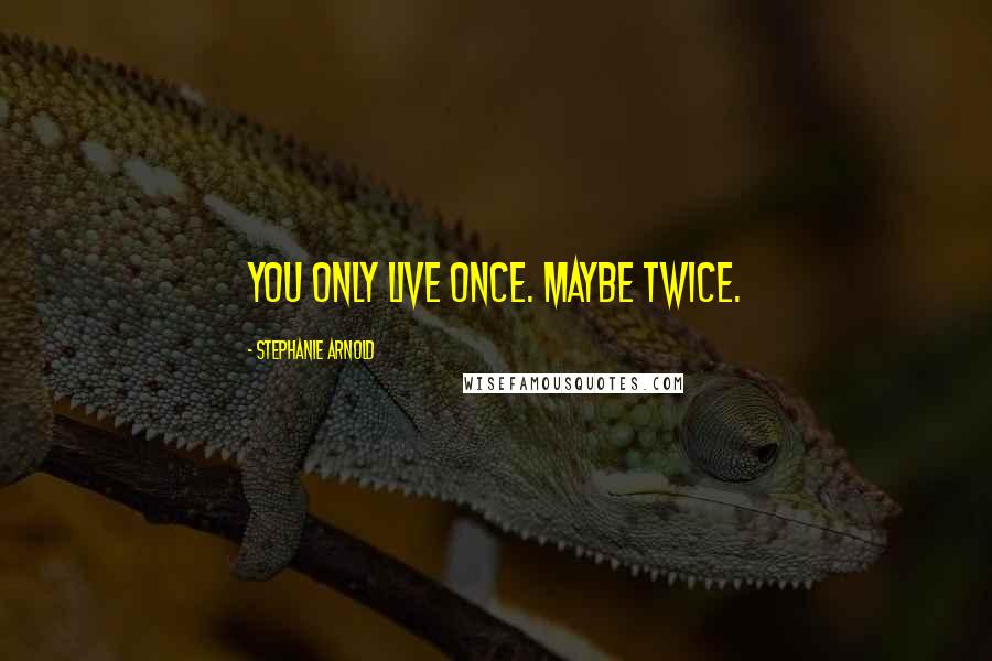 Stephanie Arnold Quotes: You only live once. Maybe twice.