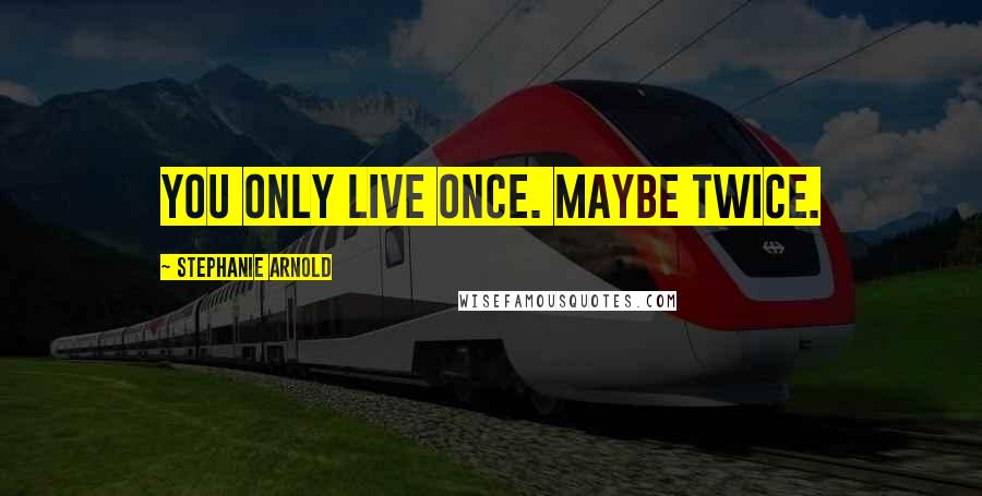 Stephanie Arnold Quotes: You only live once. Maybe twice.