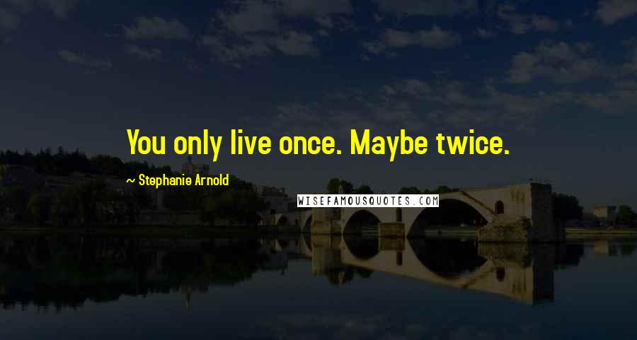 Stephanie Arnold Quotes: You only live once. Maybe twice.