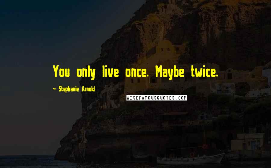 Stephanie Arnold Quotes: You only live once. Maybe twice.