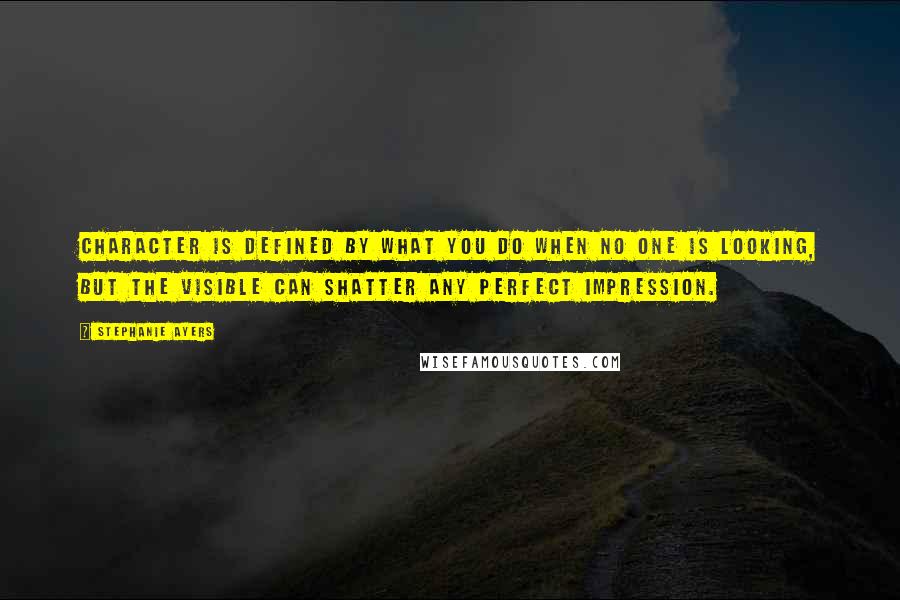 Stephanie Ayers Quotes: Character is defined by what you do when no one is looking, but the visible can shatter any perfect impression.