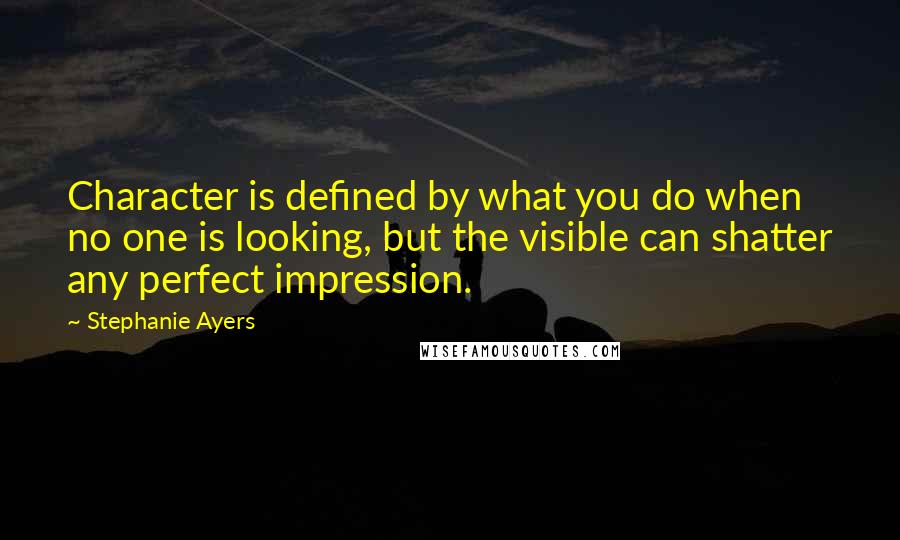 Stephanie Ayers Quotes: Character is defined by what you do when no one is looking, but the visible can shatter any perfect impression.