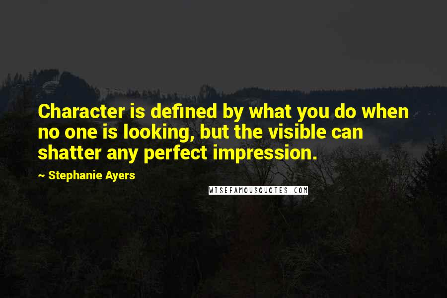 Stephanie Ayers Quotes: Character is defined by what you do when no one is looking, but the visible can shatter any perfect impression.