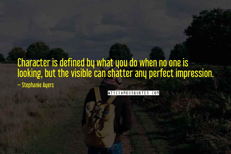Stephanie Ayers Quotes: Character is defined by what you do when no one is looking, but the visible can shatter any perfect impression.