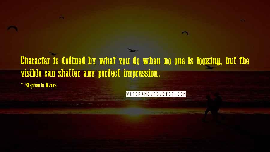 Stephanie Ayers Quotes: Character is defined by what you do when no one is looking, but the visible can shatter any perfect impression.