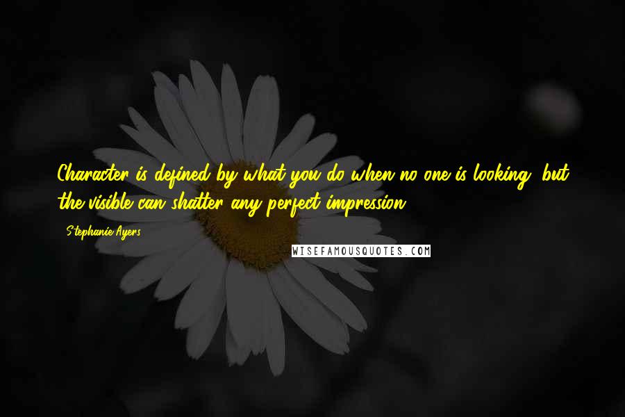 Stephanie Ayers Quotes: Character is defined by what you do when no one is looking, but the visible can shatter any perfect impression.