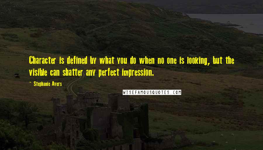 Stephanie Ayers Quotes: Character is defined by what you do when no one is looking, but the visible can shatter any perfect impression.