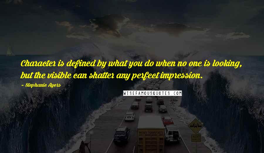 Stephanie Ayers Quotes: Character is defined by what you do when no one is looking, but the visible can shatter any perfect impression.