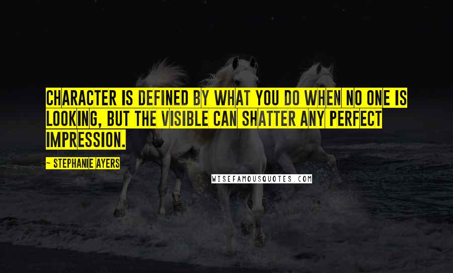 Stephanie Ayers Quotes: Character is defined by what you do when no one is looking, but the visible can shatter any perfect impression.