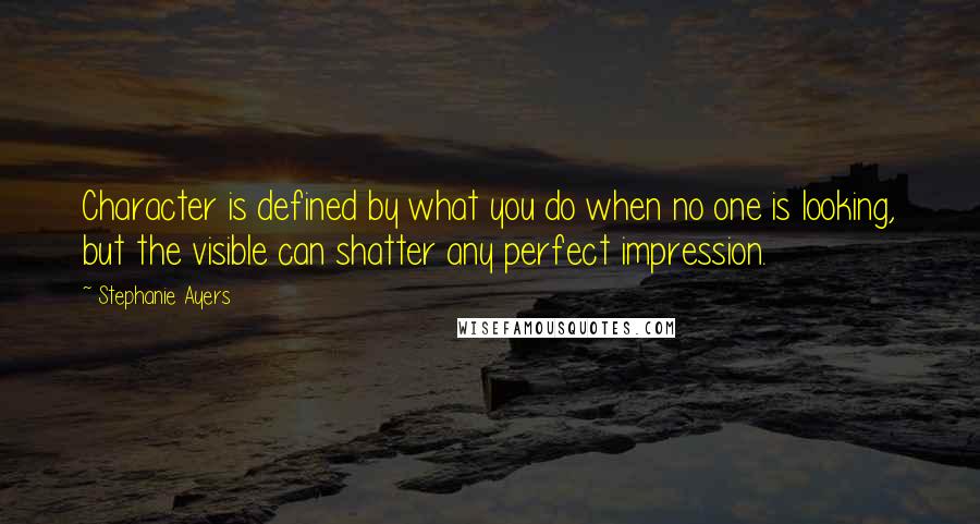Stephanie Ayers Quotes: Character is defined by what you do when no one is looking, but the visible can shatter any perfect impression.