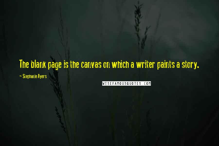 Stephanie Ayers Quotes: The blank page is the canvas on which a writer paints a story.